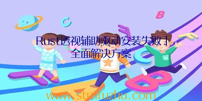 Rust透视辅助驱动安装失败|全面解决方案